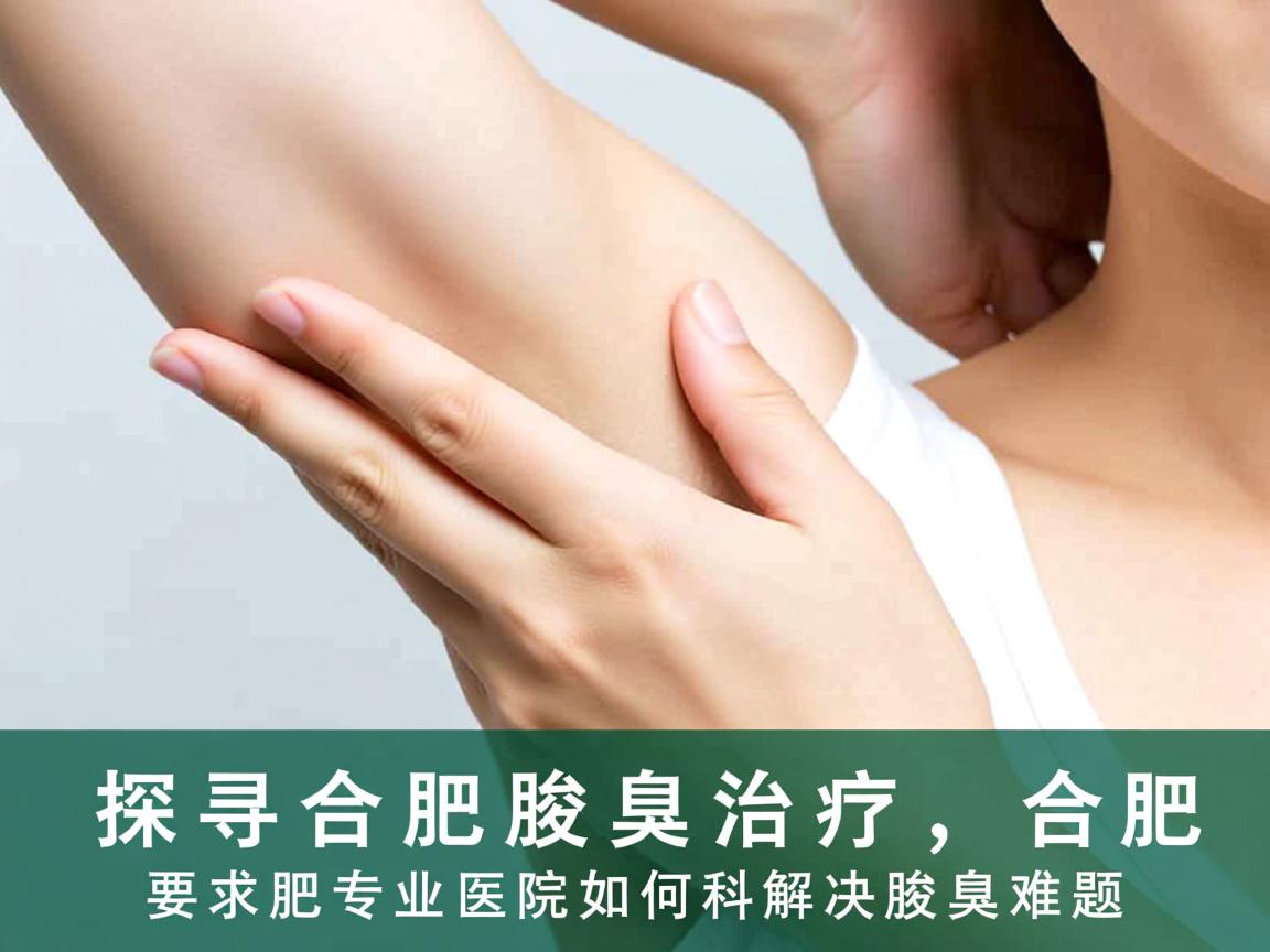 探寻合肥腋臭治疗，合肥专业医院如何科学解决腋臭难题