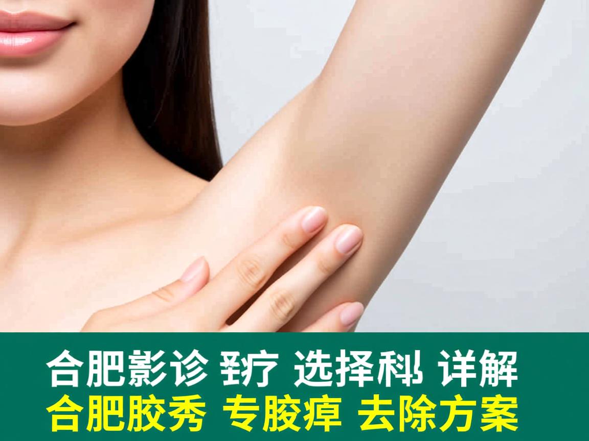合肥腋臭诊疗选择指南，详解合肥腋秀专科的腋臭去除方案