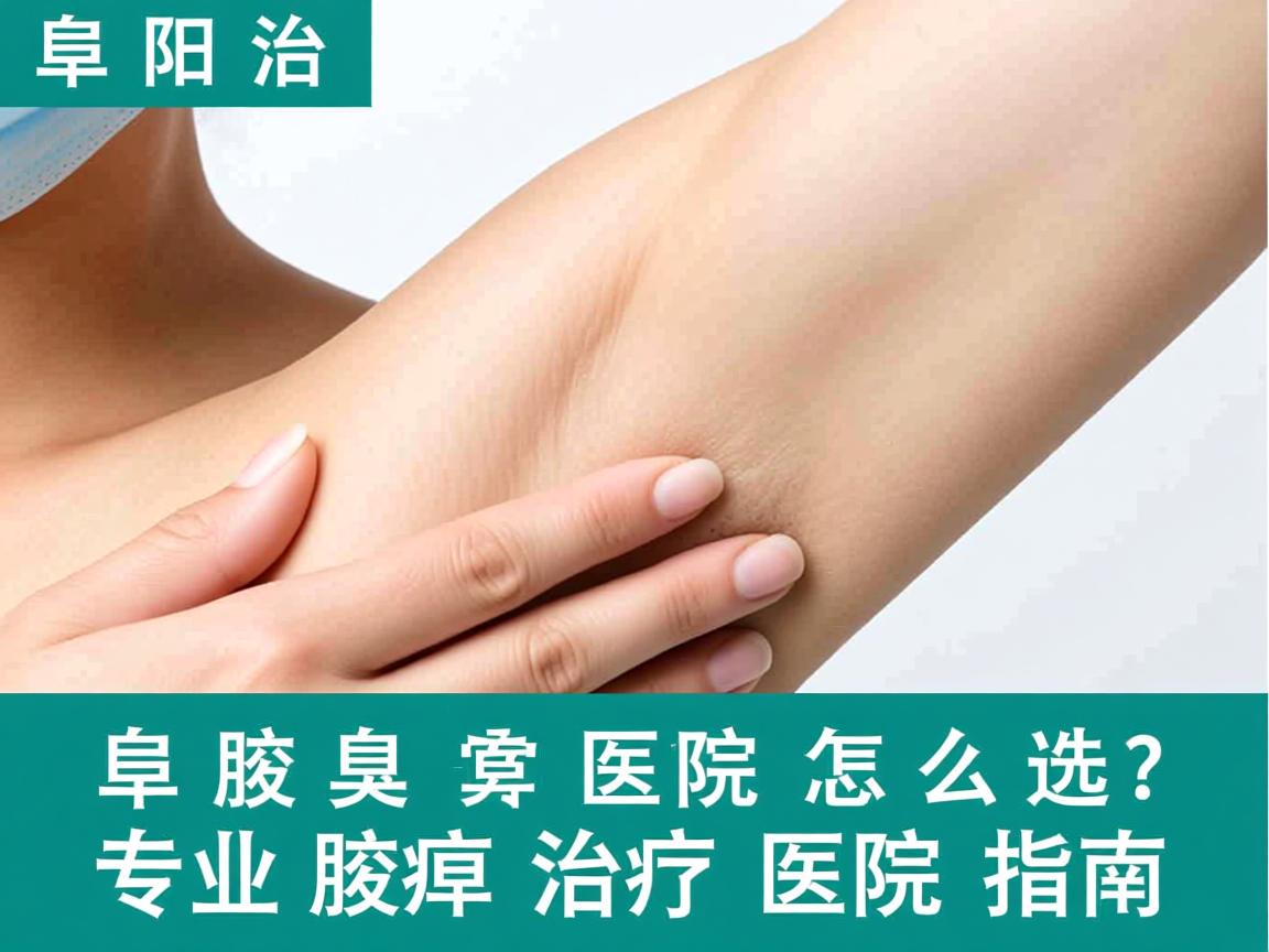 阜阳治疗腋臭医院怎么选？专业腋臭治疗医院指南
