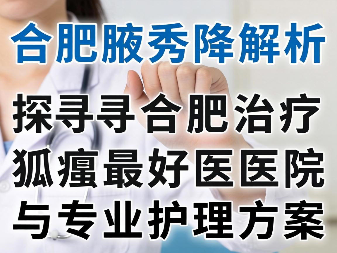 合肥腋秀解析，探寻合肥治疗狐臭最好的医院与专业护理方案