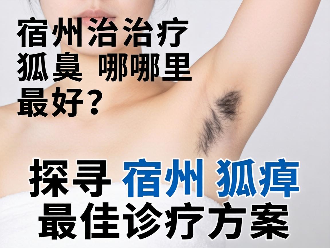 宿州治疗狐臭哪里最好?探寻宿州狐臭最佳诊疗方案 宿州治疗狐臭哪里最好?探寻宿州狐臭最佳诊疗方案