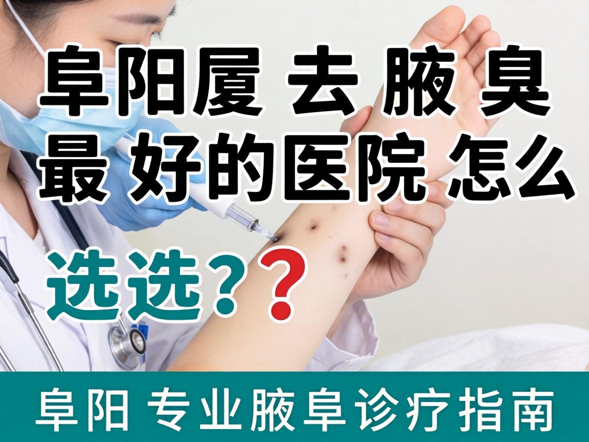 阜阳去腋臭最好的医院怎么选?阜阳专业腋臭诊疗指南 阜阳去腋臭最好的医院怎么选?阜阳专业腋臭诊疗指南