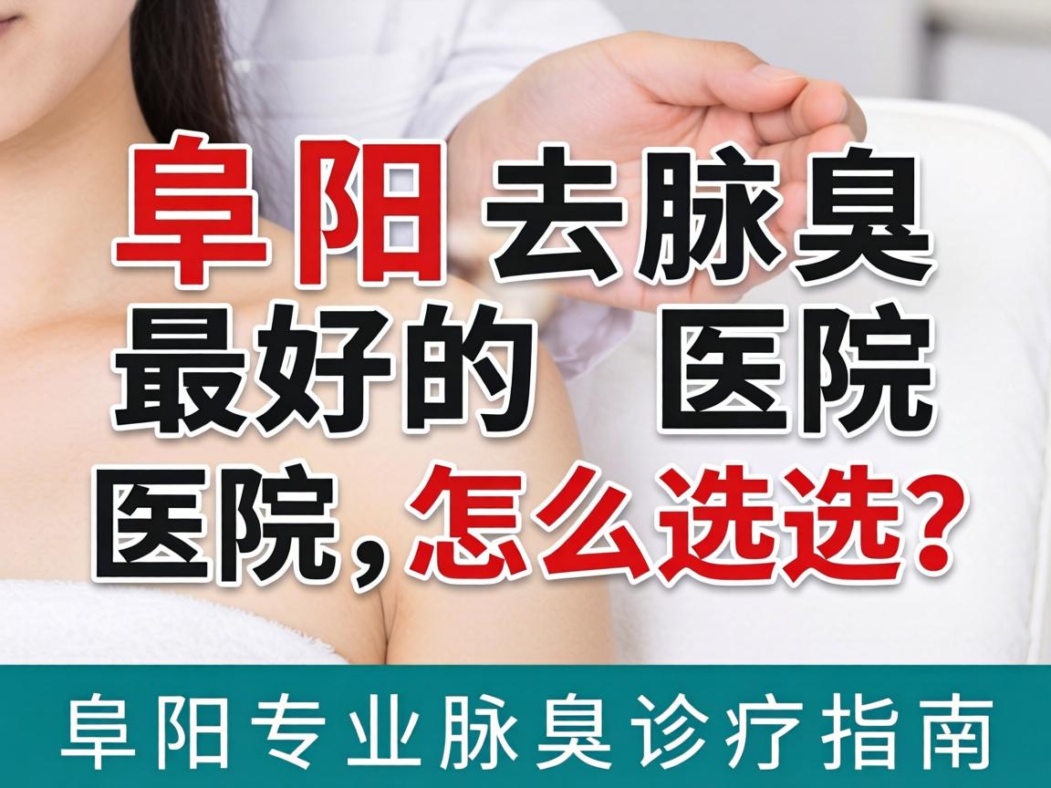 阜阳去腋臭最好的医院怎么选?阜阳专业腋臭诊疗指南 阜阳去腋臭最好的医院怎么选?阜阳专业腋臭诊疗指南