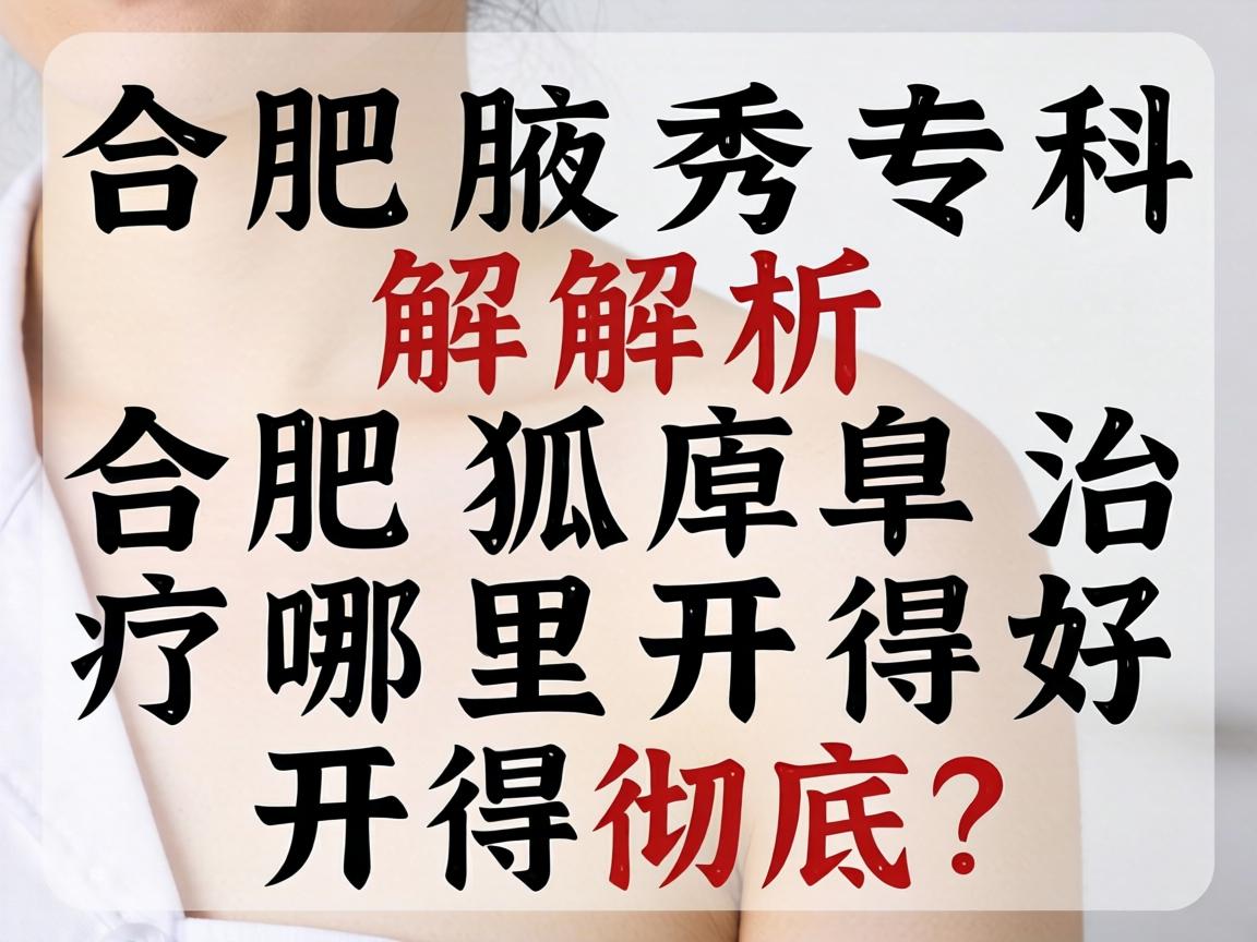 合肥腋秀专科解析，合肥狐臭治疗哪里开得好，开得彻底？