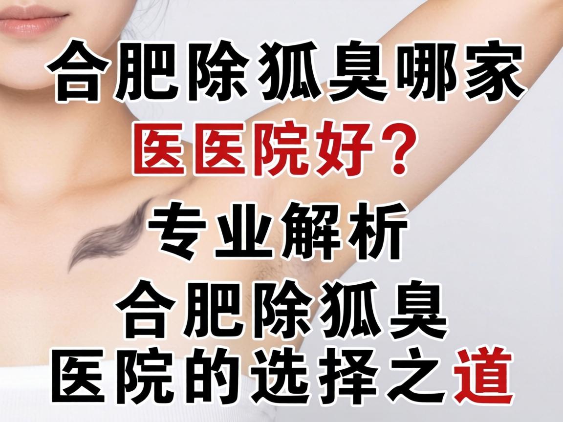 合肥除狐臭哪家医院好？专业解析合肥除狐臭医院的选择之道