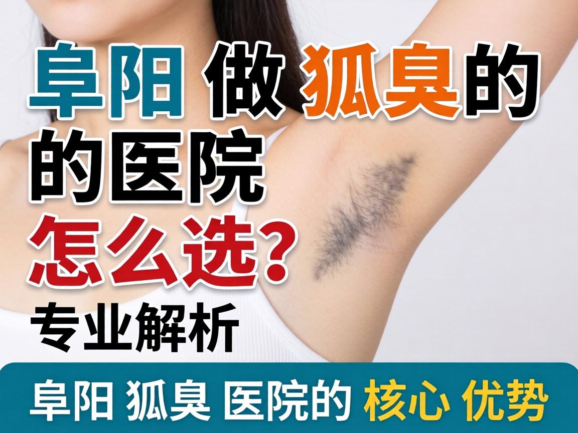 阜阳做狐臭的医院怎么选?专业解析阜阳狐臭医院的核心优势 阜阳做狐臭的医院怎么选?专业解析阜阳狐臭医院的核心优势