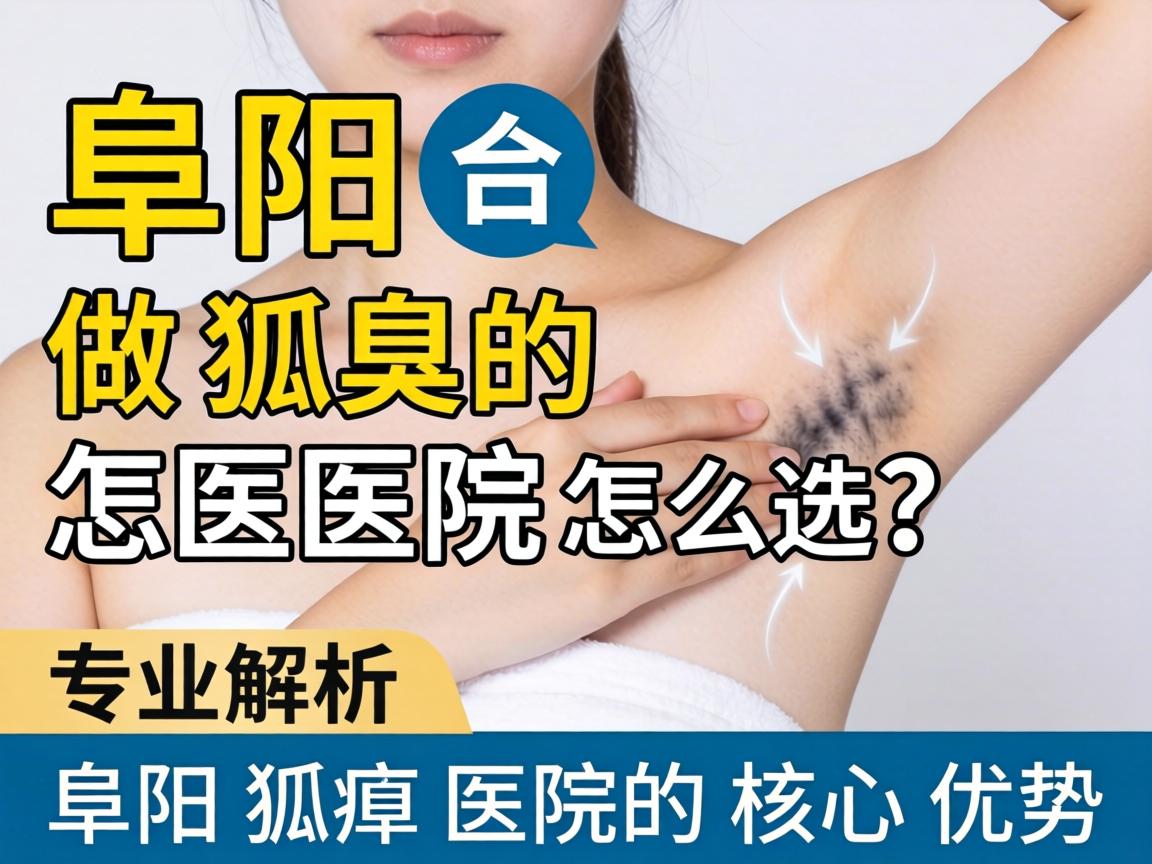 阜阳做狐臭的医院怎么选?专业解析阜阳狐臭医院的核心优势 阜阳做狐臭的医院怎么选?专业解析阜阳狐臭医院的核心优势