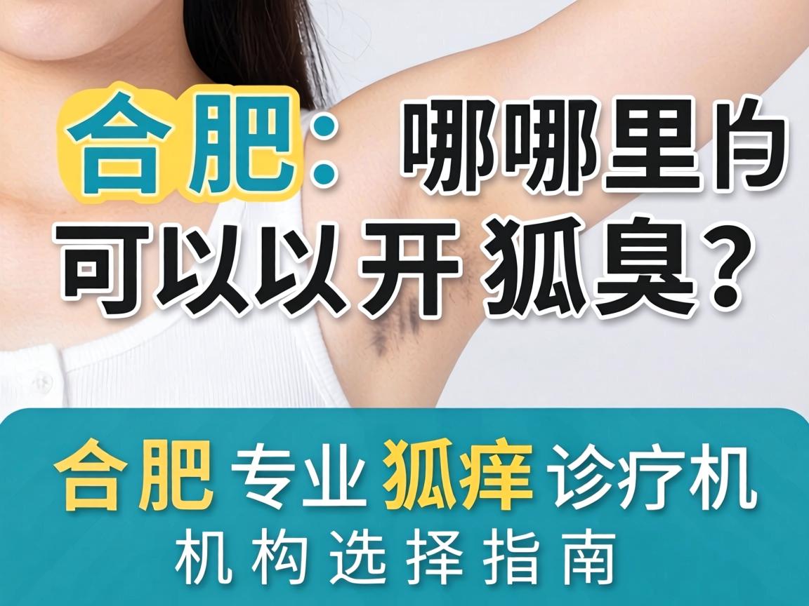 合肥哪里可以开狐臭?合肥专业狐臭诊疗机构选择指南 合肥哪里可以开狐臭?合肥专业狐臭诊疗机构选择指南