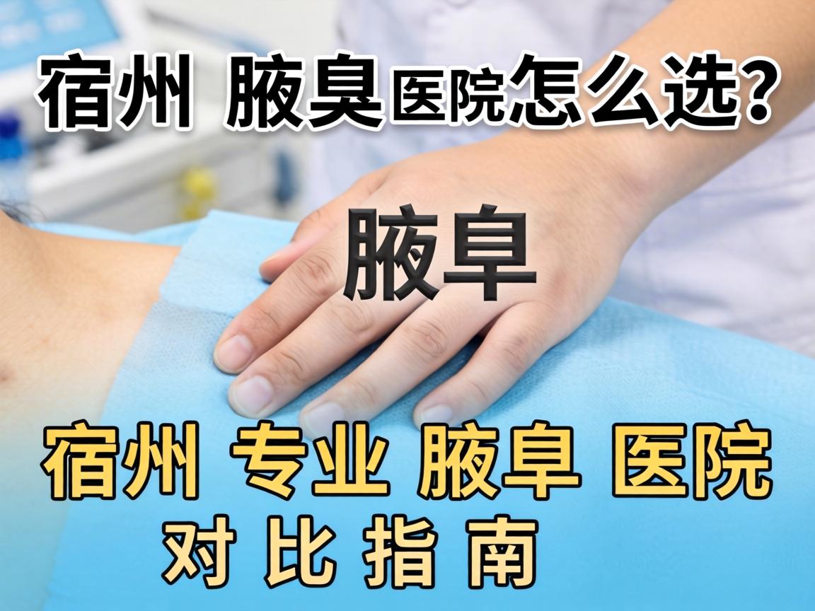 宿州腋臭医院怎么选？宿州专业腋臭医院对比指南