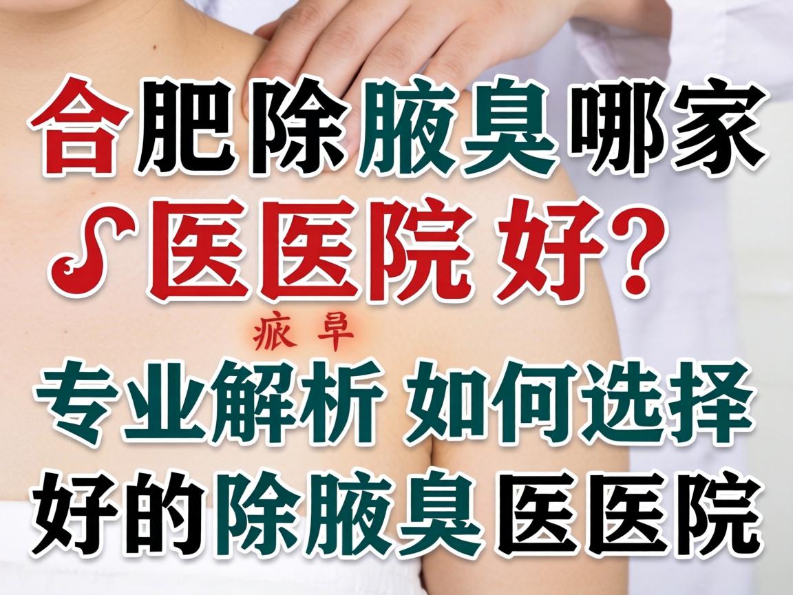 合肥除腋臭哪家医院好？专业解析如何选择好的除腋臭医院