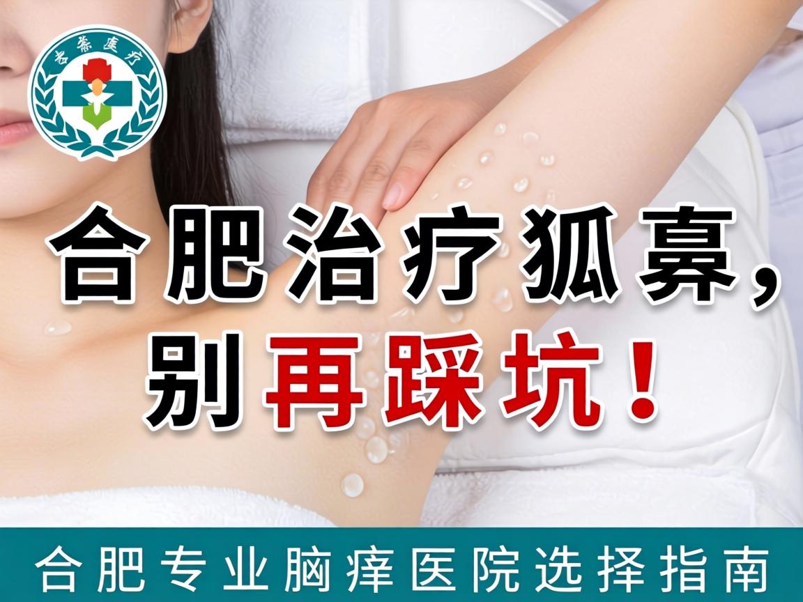 合肥治疗狐臭，别再踩坑！合肥专业腋臭医院选择指南