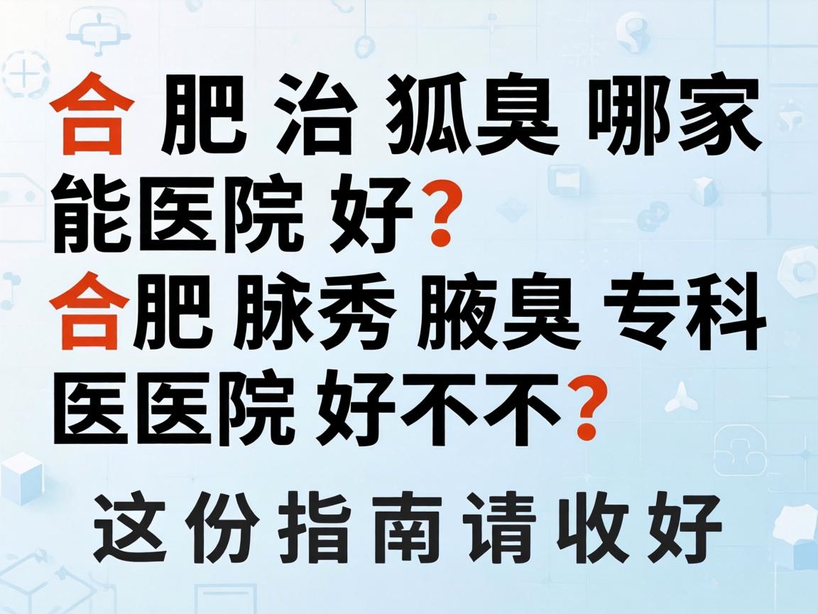 合肥治狐臭哪家医院好？合肥腋秀腋臭专科医院好不好？这份指南请收好
