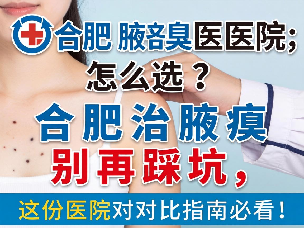 合肥治腋臭医院怎么选？合肥治腋臭别再踩坑，这份医院对比指南必看！
