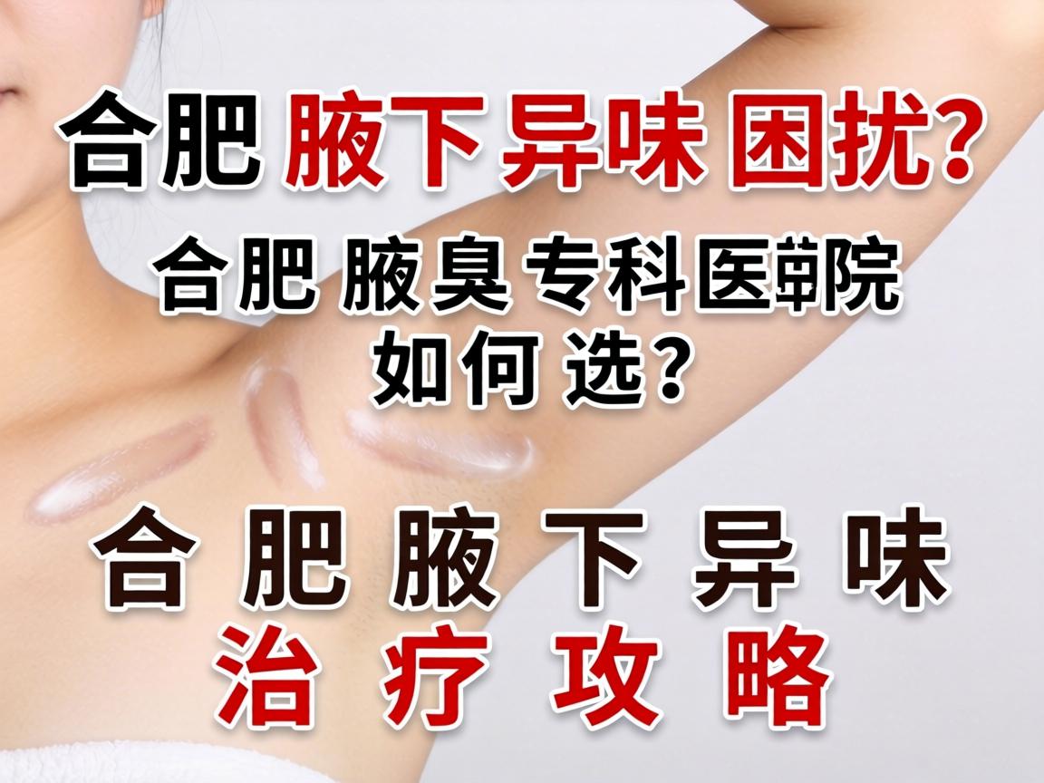 合肥腋下异味困扰?合肥腋臭专科医院如何选?合肥腋下异味治疗攻略 合肥腋下异味困扰?合肥腋臭专科医院如何选?合肥腋下异味治疗攻略