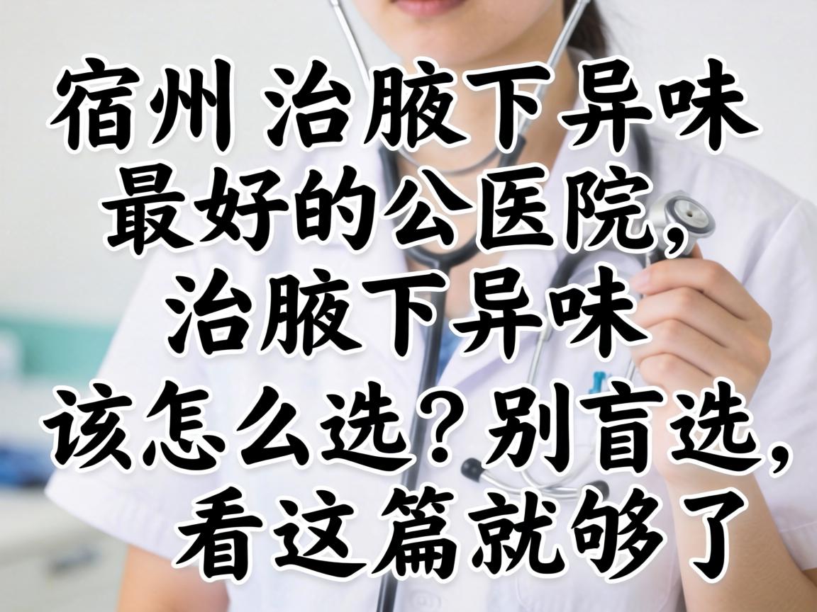 宿州治腋下异味最好的医院,治腋下异味该怎么选?别盲选,看这篇就够了 宿州治腋下异味最好的医院,治腋下异味该怎么选?别盲选,看这篇就够了