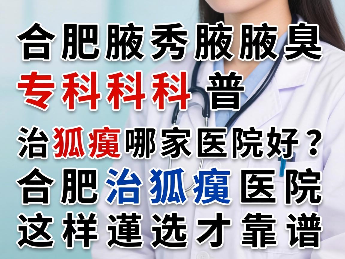 合肥腋秀腋臭专科科普,治狐臭哪家医院好?合肥治狐臭医院这样选才靠谱 合肥腋秀腋臭专科科普,治狐臭哪家医院好?合肥治狐臭医院这样选才靠谱