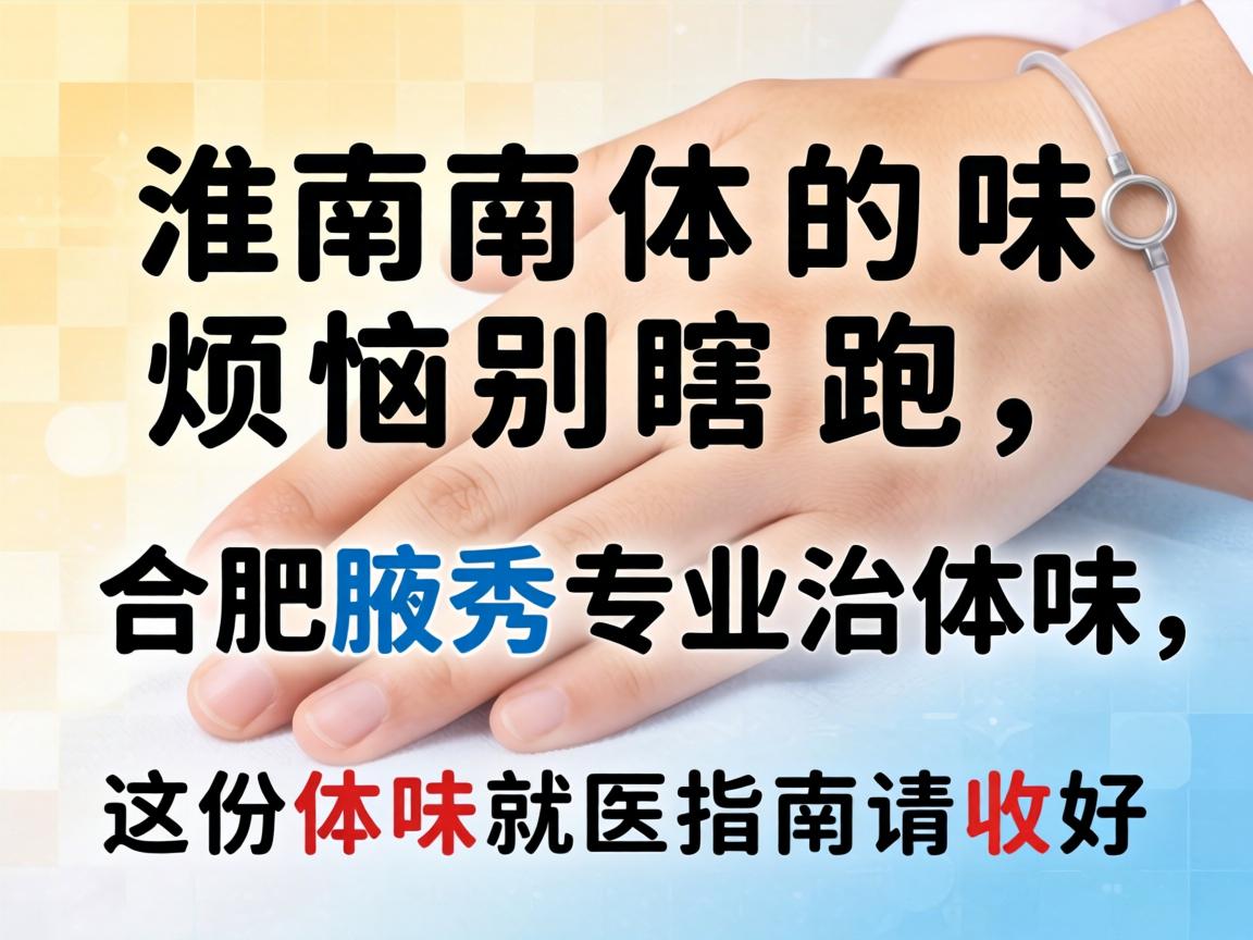 淮南体味烦恼别瞎跑，合肥腋秀专业治体味，这份体味就医指南请收好