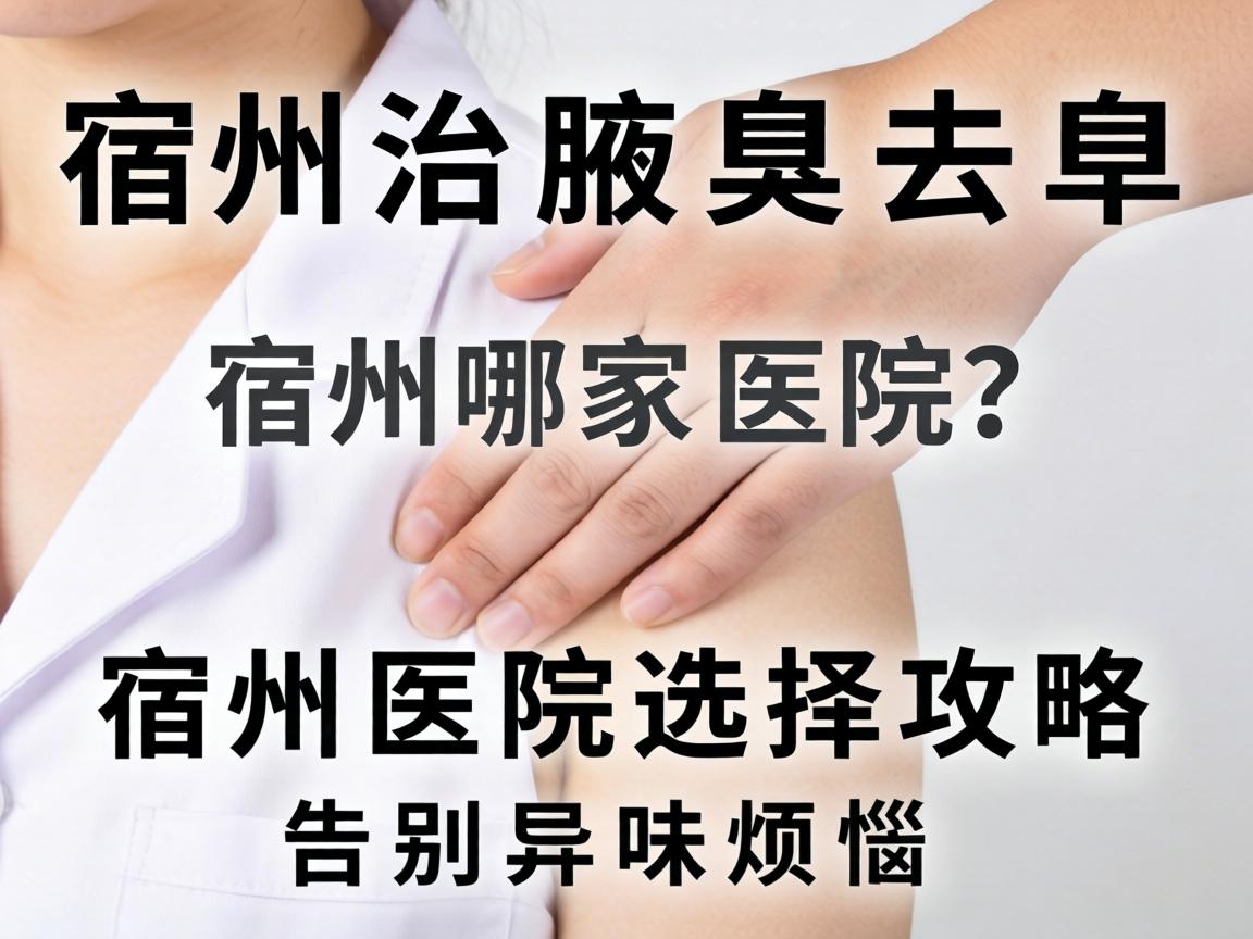 宿州治腋臭去哪家医院?宿州医院选择攻略,告别异味烦恼 宿州治腋臭去哪家医院?宿州医院选择攻略,告别异味烦恼