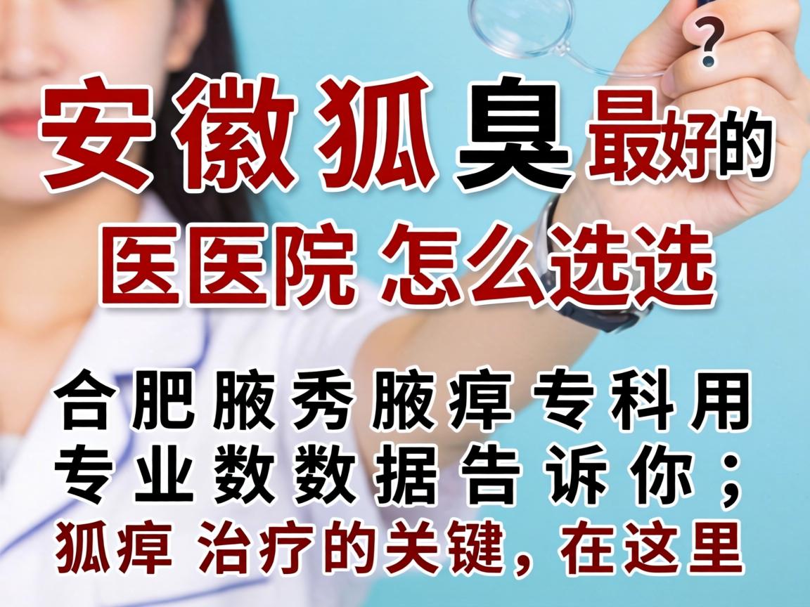 安徽狐臭最好的医院怎么选?合肥腋秀腋臭专科用专业数据告诉你,狐臭治疗的关键在这里 安徽狐臭最好的医院怎么选?合肥腋秀腋臭专科用专业数据告诉你,狐臭治疗的关键在这里