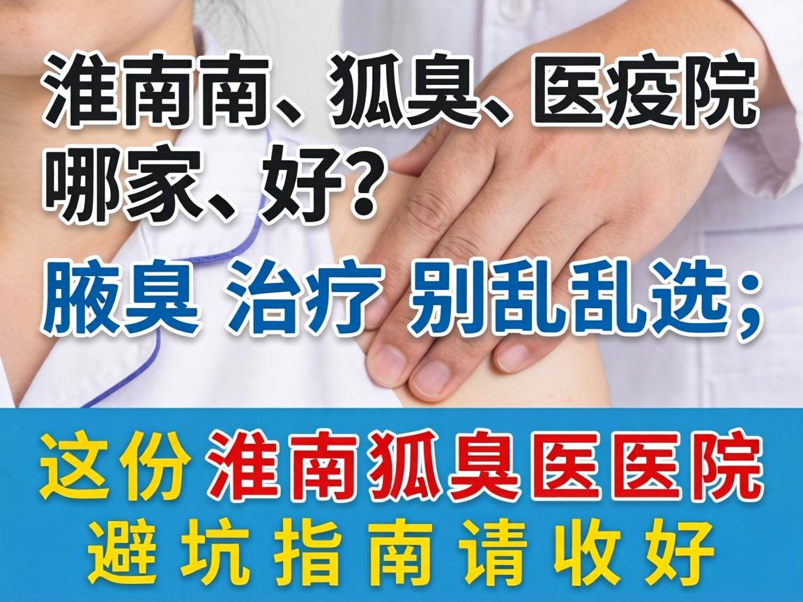 淮南狐臭医院哪家好?腋臭治疗别乱选,这份淮南狐臭医院避坑指南请收好 淮南狐臭医院哪家好?腋臭治疗别乱选,这份淮南狐臭医院避坑指南请收好
