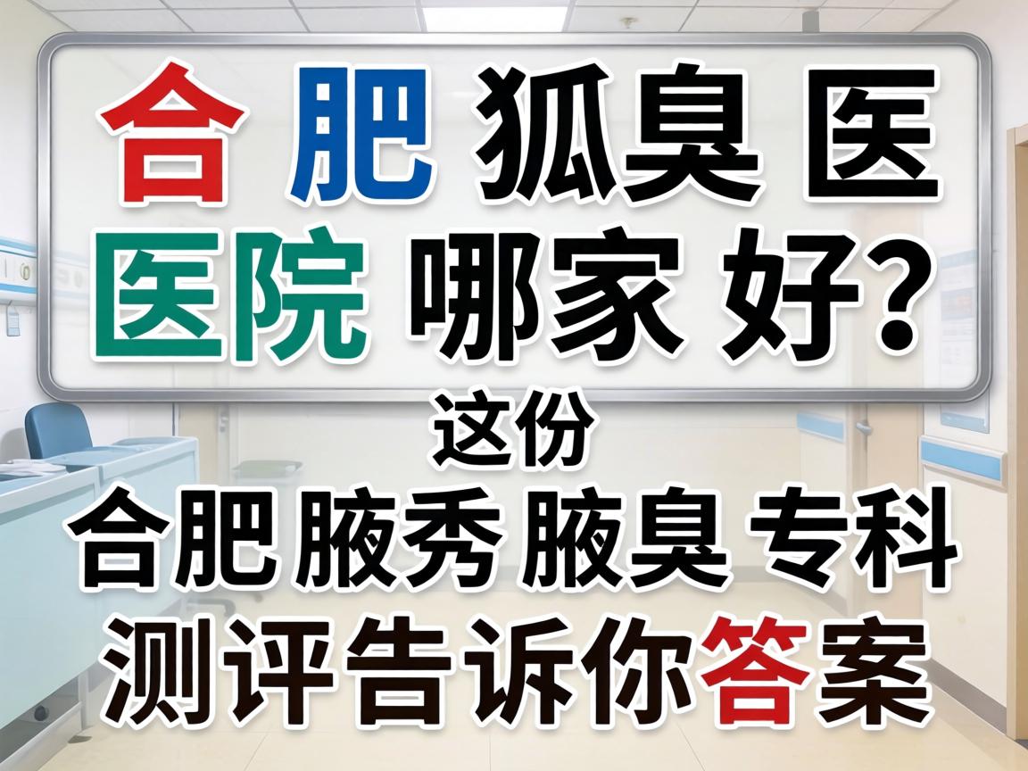合肥狐臭医院哪家好?这份合肥腋秀腋臭专科测评告诉你答案 合肥狐臭医院哪家好?这份合肥腋秀腋臭专科测评告诉你答案
