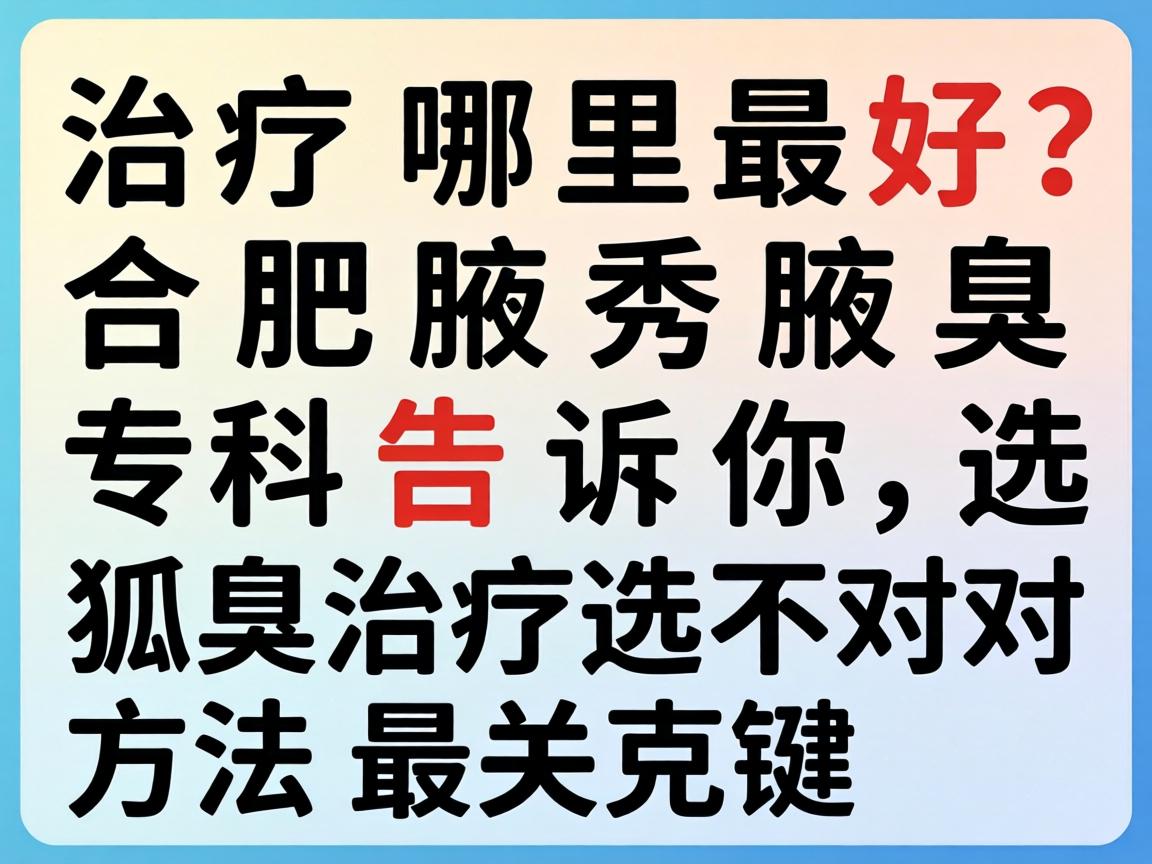 狐臭治疗哪里最好?合肥腋秀腋臭专科告诉你,狐臭治疗选对方法最关键 狐臭治疗哪里最好?合肥腋秀腋臭专科告诉你,狐臭治疗选对方法最关键