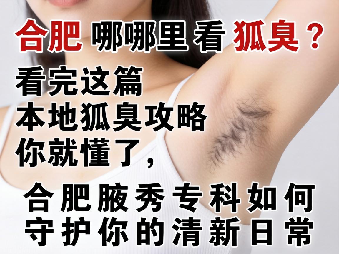 合肥哪里看狐臭？看完这篇本地狐臭攻略你就懂了，合肥腋秀专科如何守护你的清新日常