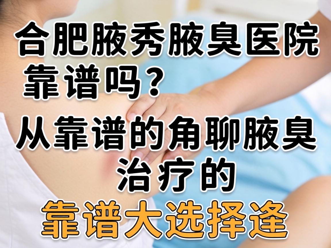 合肥腋秀腋臭医院靠谱吗?从靠谱的角度聊聊腋臭治疗的靠谱选择 合肥腋秀腋臭医院靠谱吗?从靠谱的角度聊聊腋臭治疗的靠谱选择