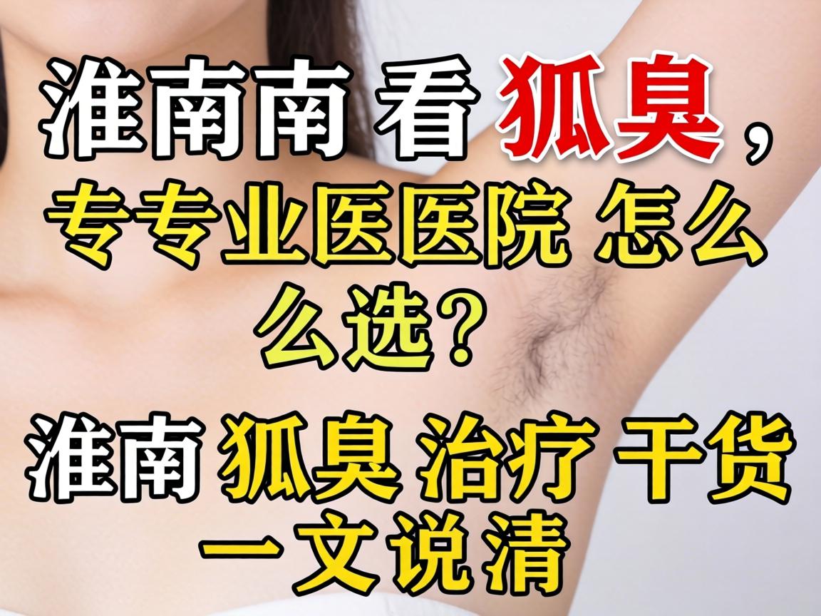 淮南看狐臭,专业医院怎么选?淮南狐臭治疗干货一文说清 淮南看狐臭,专业医院怎么选?淮南狐臭治疗干货一文说清