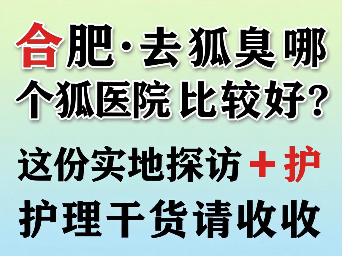 合肥去狐臭哪个医院比较好？这份实地探访+护理干货请收好