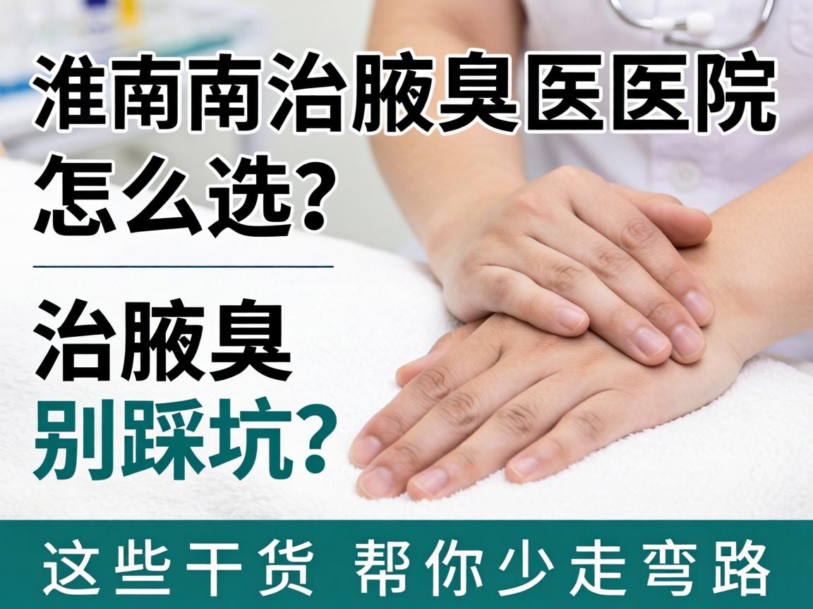 淮南治腋臭医院怎么选?治腋臭别踩坑,这些干货帮你少走弯路 淮南治腋臭医院怎么选?治腋臭别踩坑,这些干货帮你少走弯路