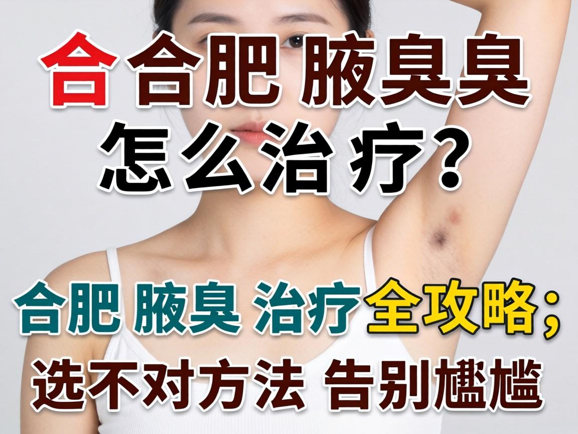 合肥腋臭怎么治疗?合肥腋臭治疗全攻略,选对方法告别尴尬 合肥腋臭怎么治疗?合肥腋臭治疗全攻略,选对方法告别尴尬