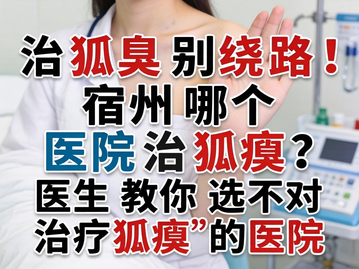 治狐臭别绕路！宿州哪个医院治狐臭？医生教你选对治疗狐臭的医院