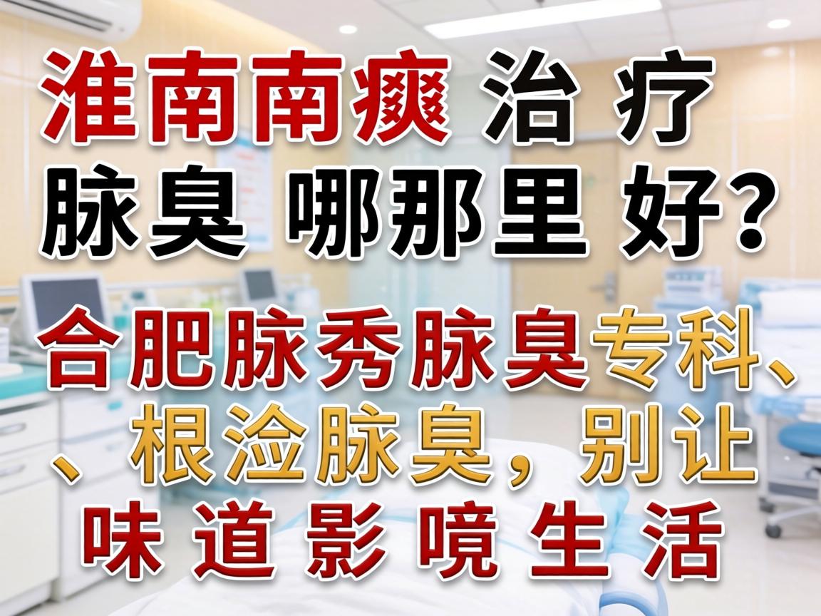 淮南治疗腋臭哪里好?合肥腋秀腋臭专科,根治腋臭,别让味道影响生活 淮南治疗腋臭哪里好?合肥腋秀腋臭专科,根治腋臭,别让味道影响生活