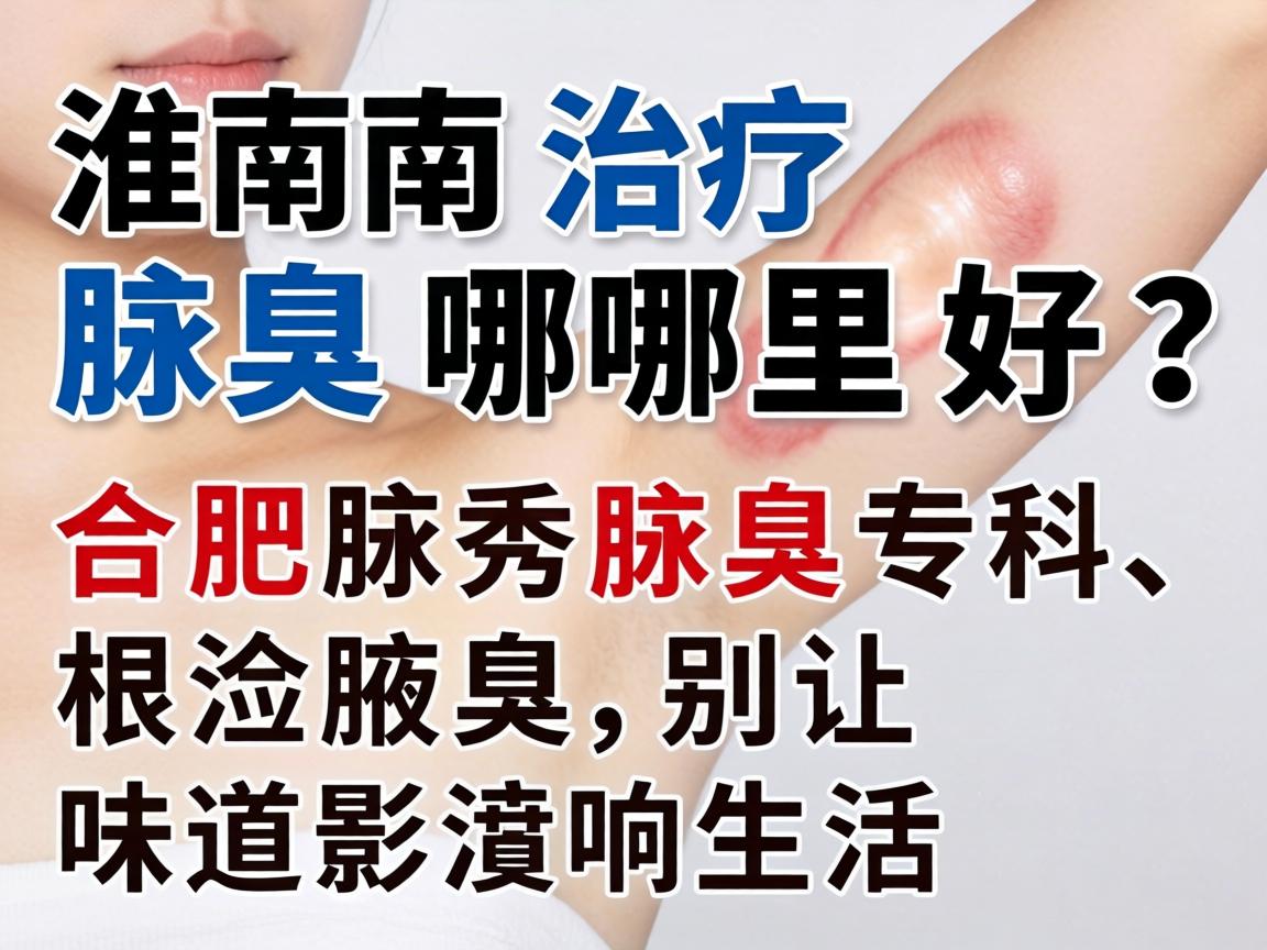 淮南治疗腋臭哪里好?合肥腋秀腋臭专科,根治腋臭,别让味道影响生活 淮南治疗腋臭哪里好?合肥腋秀腋臭专科,根治腋臭,别让味道影响生活