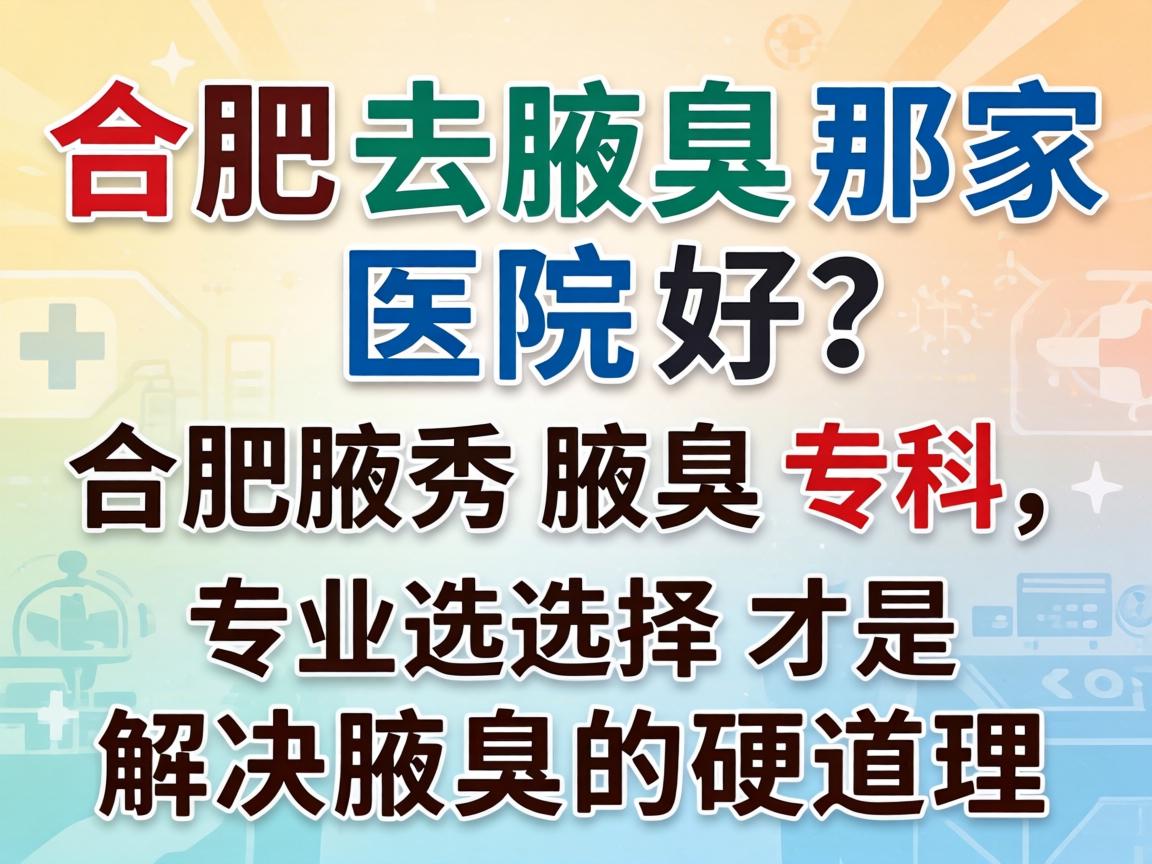 合肥去腋臭那家医院好?合肥腋秀腋臭专科,专业选择才是解决腋臭的硬道理 合肥去腋臭那家医院好?合肥腋秀腋臭专科,专业选择才是解决腋臭的硬道理