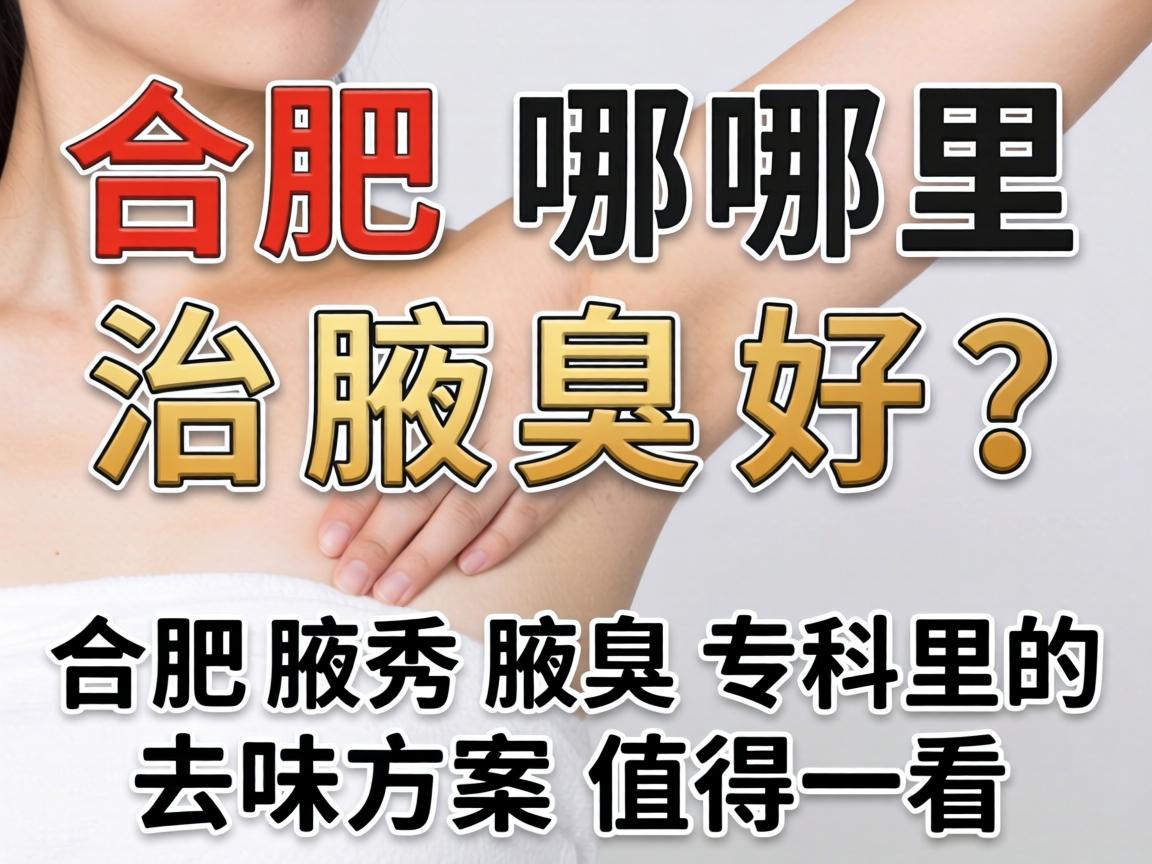 合肥哪里治腋臭好?合肥腋秀腋臭专科的去味方案值得一看 合肥哪里治腋臭好?合肥腋秀腋臭专科的去味方案值得一看