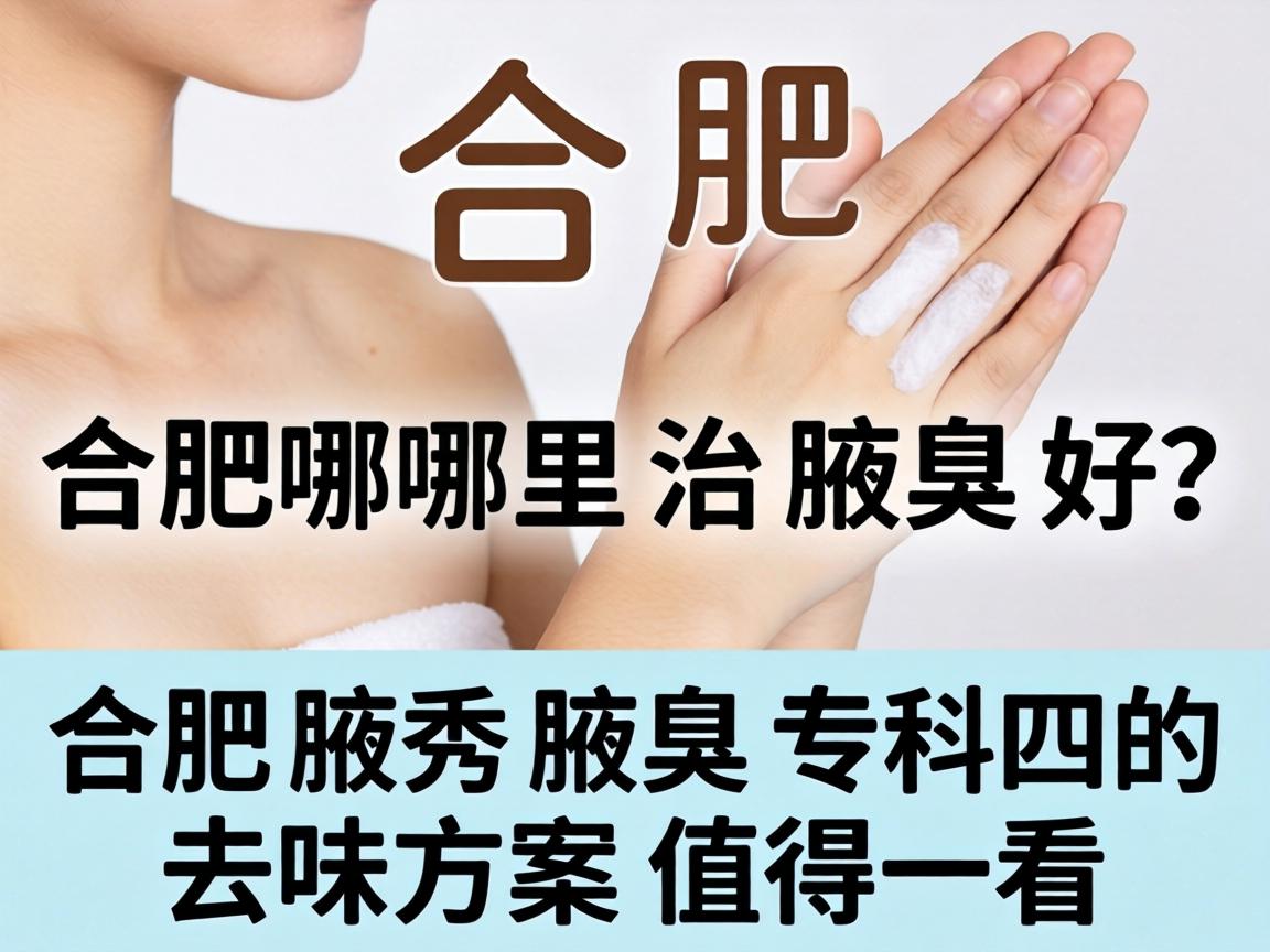 合肥哪里治腋臭好?合肥腋秀腋臭专科的去味方案值得一看 合肥哪里治腋臭好?合肥腋秀腋臭专科的去味方案值得一看