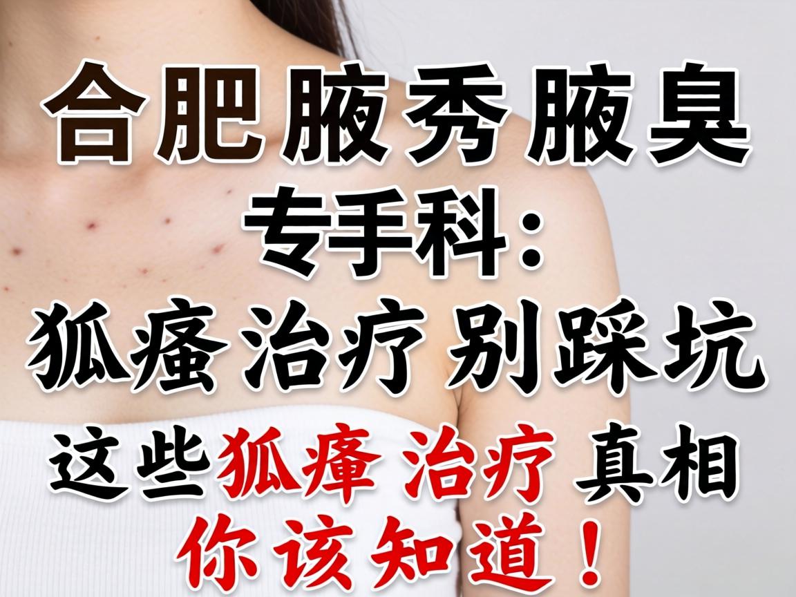 合肥腋秀腋臭专科，狐臭治疗别踩坑，这些狐臭治疗真相你该知道！