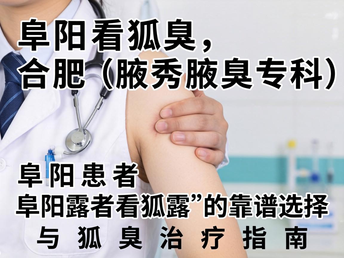 阜阳看狐臭，合肥腋秀腋臭专科，阜阳患者看狐臭的靠谱选择与狐臭治疗指南