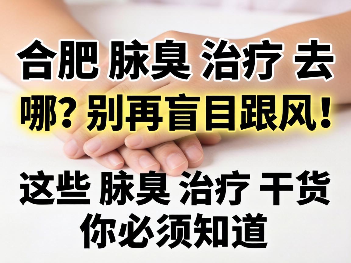 合肥腋臭治疗去哪？别再盲目跟风！这些腋臭治疗干货你必须知道