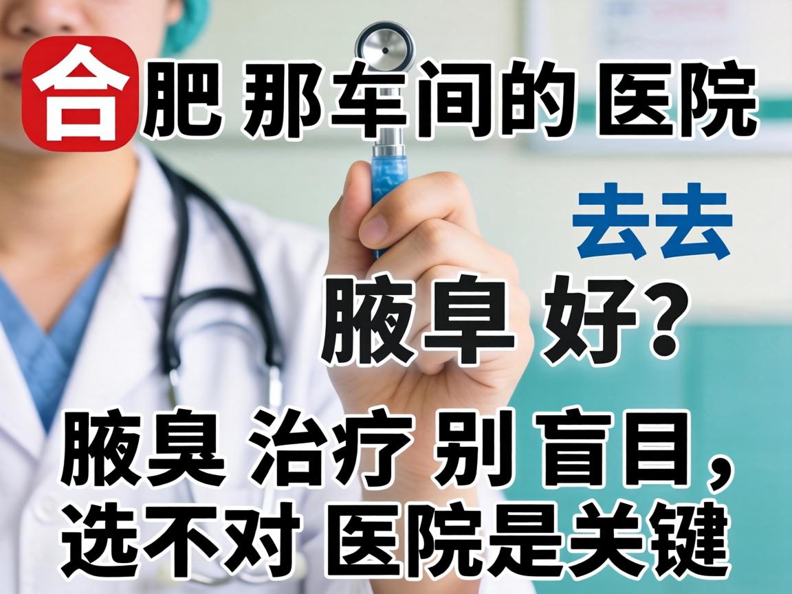 合肥那间医院去腋臭好？腋臭治疗别盲目，选对医院是关键