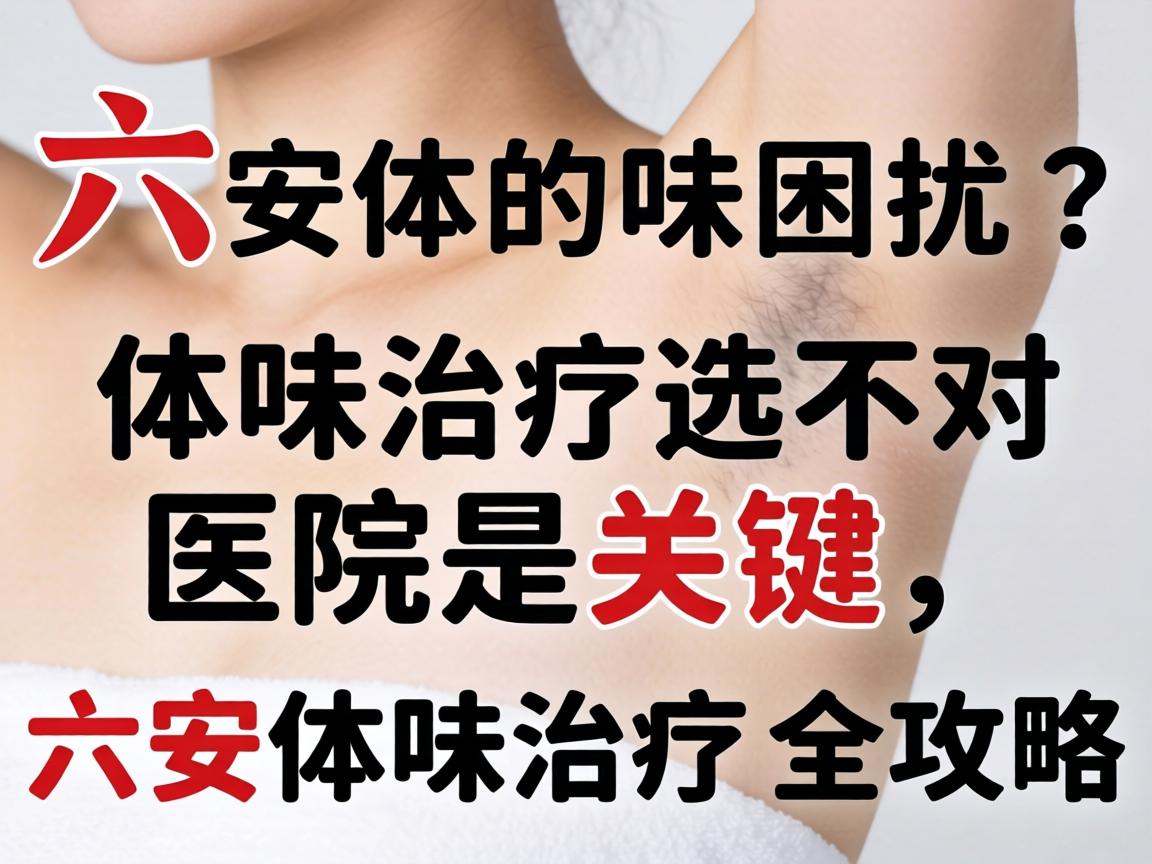 六安体味困扰？体味治疗选对医院是关键，六安体味治疗全攻略