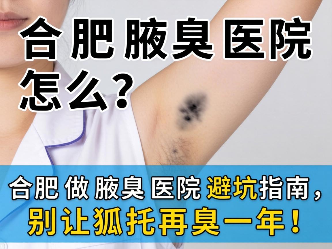 合肥腋臭医院怎么选？合肥做腋臭医院避坑指南，别让狐臭再臭一年！