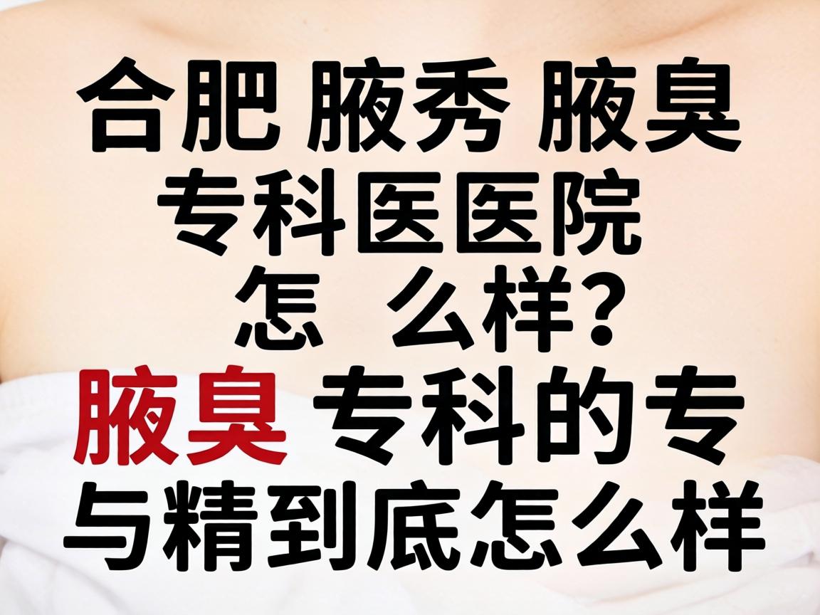合肥腋秀腋臭专科医院怎么样?腋臭专科的专与精到底怎么样? 合肥腋秀腋臭专科医院怎么样?腋臭专科的专与精到底怎么样?