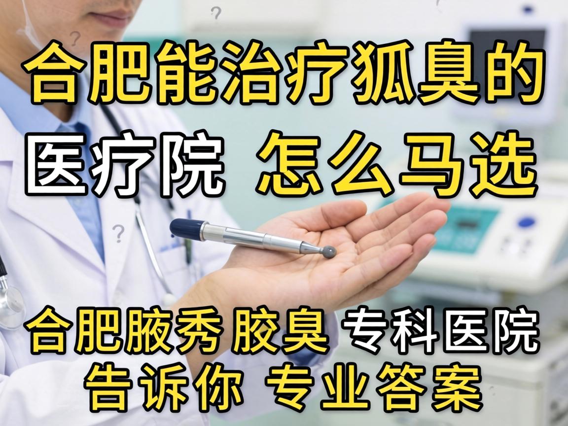 合肥能治疗狐臭的医院怎么选？合肥腋秀腋臭专科医院告诉你专业答案