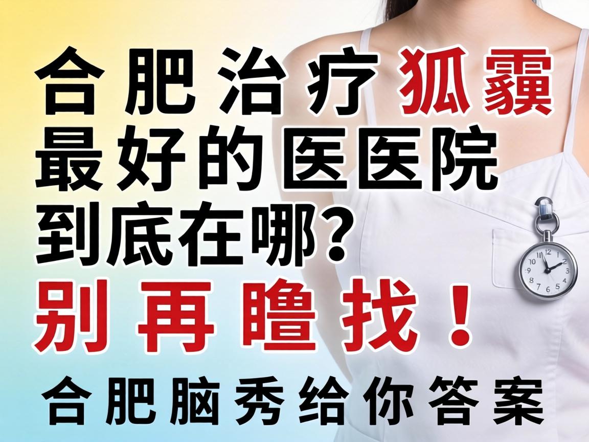 合肥治疗狐臭最好的医院到底在哪？别再瞎找！合肥腋秀给你答案