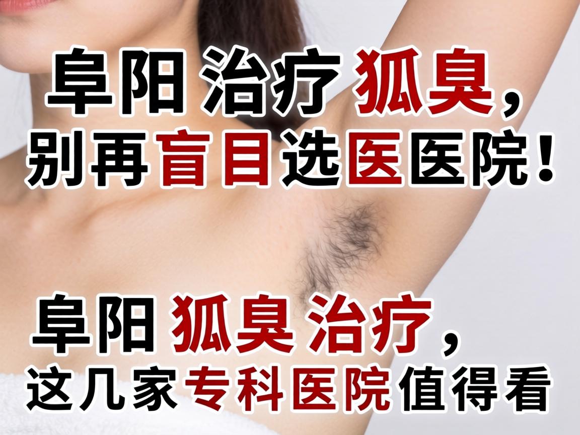 阜阳治疗狐臭，别再盲目选医院！阜阳狐臭治疗，这几家专科医院值得看