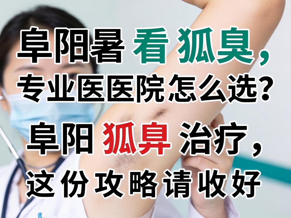 阜阳看狐臭，专业医院怎么选？阜阳狐臭治疗，这份攻略请收好