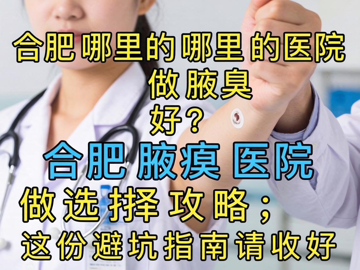 合肥哪里医院做腋臭好？合肥腋臭医院选择攻略，这份避坑指南请收好